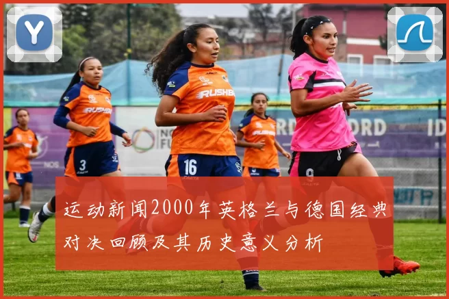 运动新闻2000年英格兰与德国经典对决回顾及其历史意义分析