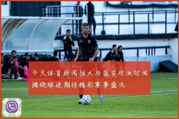 今天体育新闻恒大与国安对决时间揭晓球迷期待精彩赛事盛况