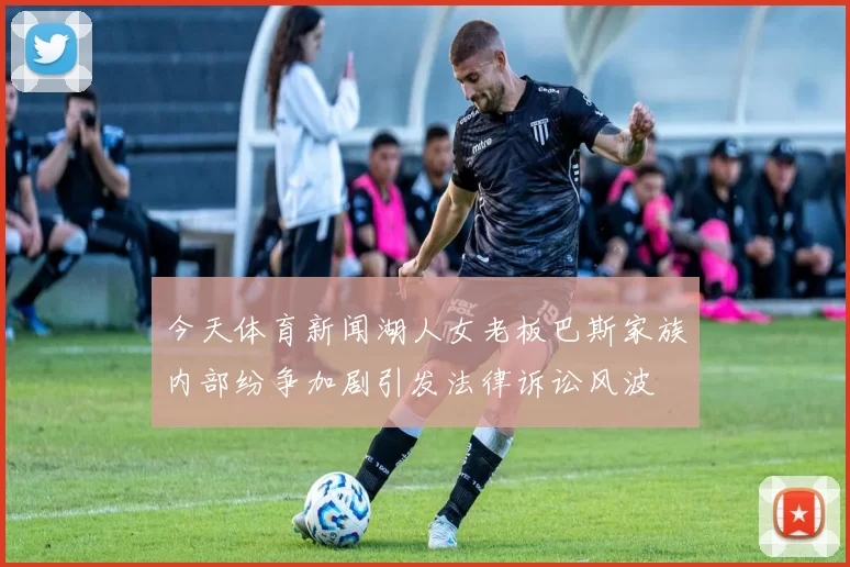 今天体育新闻湖人女老板巴斯家族内部纷争加剧引发法律诉讼风波